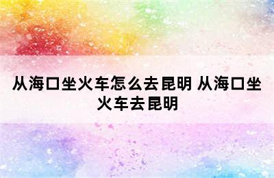 从海口坐火车怎么去昆明 从海口坐火车去昆明